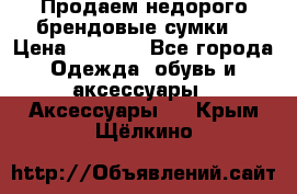 Продаем недорого брендовые сумки  › Цена ­ 3 500 - Все города Одежда, обувь и аксессуары » Аксессуары   . Крым,Щёлкино